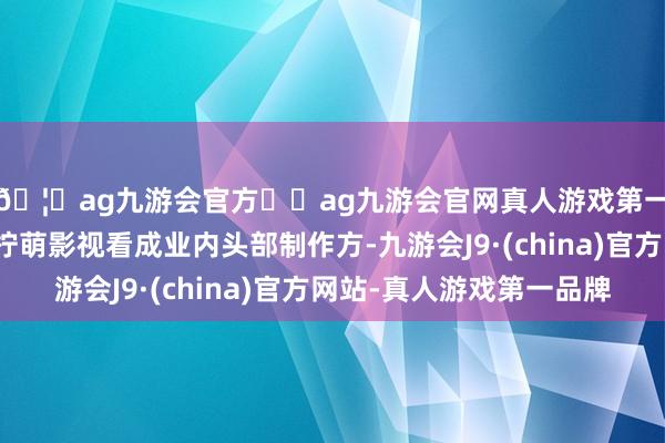 🦄ag九游会官方⚽ag九游会官网真人游戏第一品牌实力正规平台柠萌影视看成业内头部制作方-九游会J9·(china)官方网站-真人游戏第一品牌