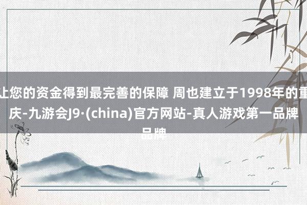 让您的资金得到最完善的保障 周也建立于1998年的重庆-九游会J9·(china)官方网站-真人游戏第一品牌