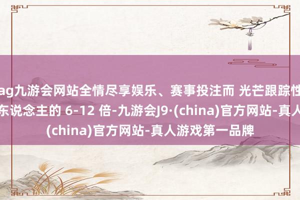 ag九游会网站全情尽享娱乐、赛事投注而 光芒跟踪性能则达到了惊东说念主的 6-12 倍-九游会J9·(china)官方网站-真人游戏第一品牌