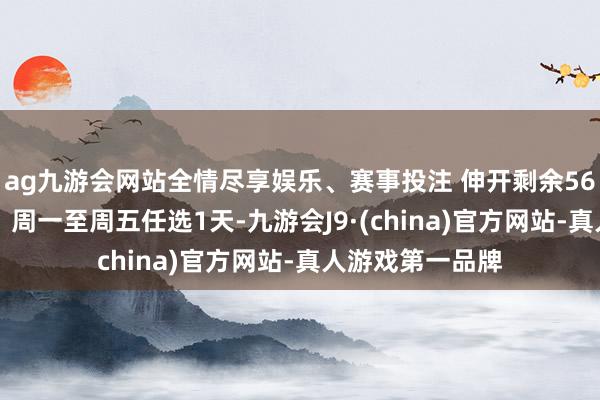 ag九游会网站全情尽享娱乐、赛事投注 伸开剩余56%具体怎样算？ 周一至周五任选1天-九游会J9·(china)官方网站-真人游戏第一品牌