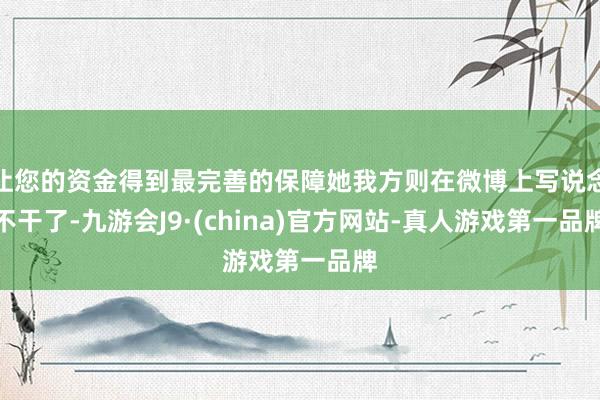 让您的资金得到最完善的保障她我方则在微博上写说念不干了-九游会J9·(china)官方网站-真人游戏第一品牌