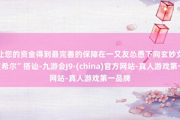 让您的资金得到最完善的保障在一又友怂恿下向玄妙女孩“艾希尔”搭讪-九游会J9·(china)官方网站-真人游戏第一品牌