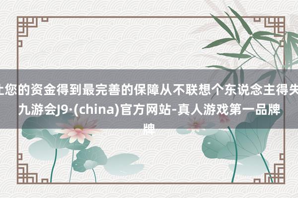 让您的资金得到最完善的保障从不联想个东说念主得失-九游会J9·(china)官方网站-真人游戏第一品牌