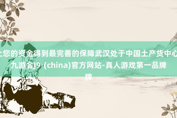让您的资金得到最完善的保障武汉处于中国土产货中心-九游会J9·(china)官方网站-真人游戏第一品牌