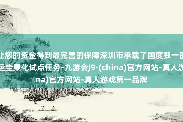 让您的资金得到最完善的保障深圳市承载了国度独一的自动配送货运圭臬化试点任务-九游会J9·(china)官方网站-真人游戏第一品牌