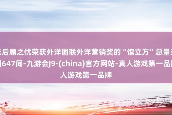 无后顾之忧荣获外洋图联外洋营销奖的“馆立方”总量达到647间-九游会J9·(china)官方网站-真人游戏第一品牌