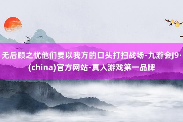 无后顾之忧他们要以我方的口头打扫战场-九游会J9·(china)官方网站-真人游戏第一品牌