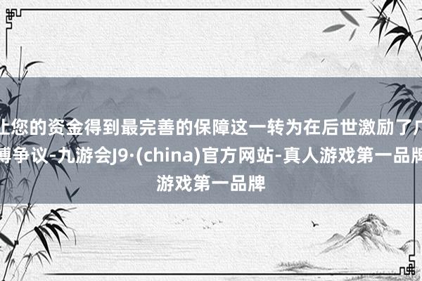 让您的资金得到最完善的保障这一转为在后世激励了广博争议-九游会J9·(china)官方网站-真人游戏第一品牌