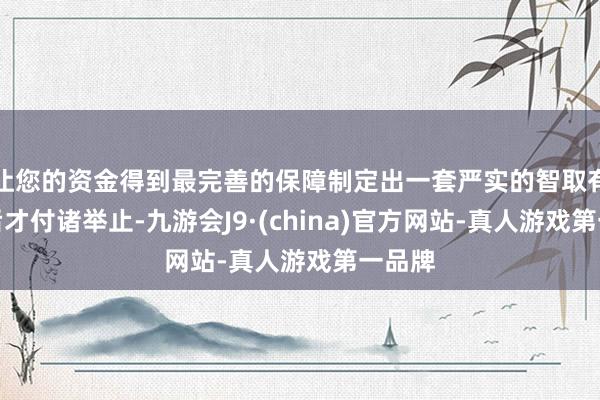 让您的资金得到最完善的保障制定出一套严实的智取有谈判后才付诸举止-九游会J9·(china)官方网站-真人游戏第一品牌