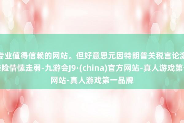 专业值得信赖的网站。但好意思元因特朗普关税言论激励的避险情愫走弱-九游会J9·(china)官方网站-真人游戏第一品牌