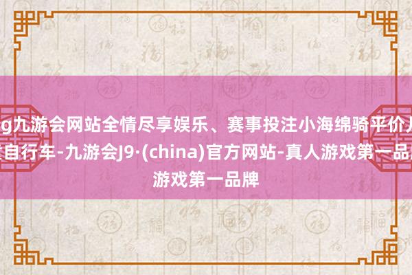 ag九游会网站全情尽享娱乐、赛事投注小海绵骑平价儿童自行车-九游会J9·(china)官方网站-真人游戏第一品牌
