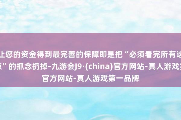 让您的资金得到最完善的保障即是把“必须看完所有这个词景点”的抓念扔掉-九游会J9·(china)官方网站-真人游戏第一品牌