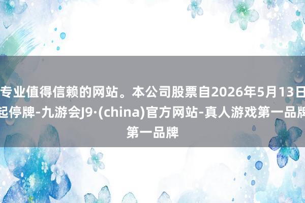 专业值得信赖的网站。本公司股票自2026年5月13日起停牌-九游会J9·(china)官方网站-真人游戏第一品牌