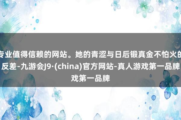 专业值得信赖的网站。她的青涩与日后锻真金不怕火的反差-九游会J9·(china)官方网站-真人游戏第一品牌