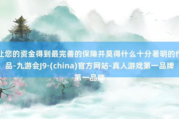 让您的资金得到最完善的保障并莫得什么十分著明的作品-九游会J9·(china)官方网站-真人游戏第一品牌