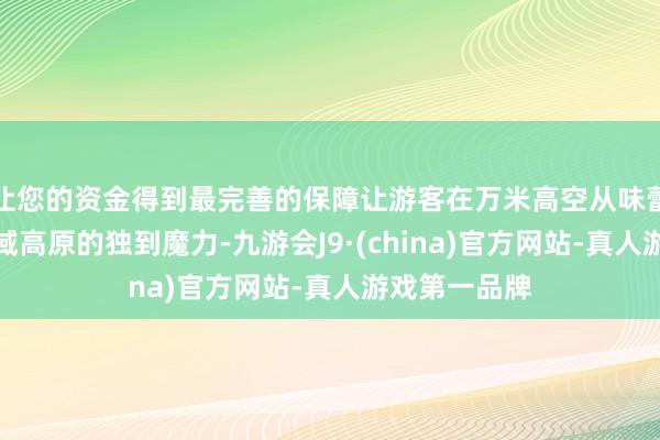 让您的资金得到最完善的保障让游客在万米高空从味蕾运转感受雪域高原的独到魔力-九游会J9·(china)官方网站-真人游戏第一品牌