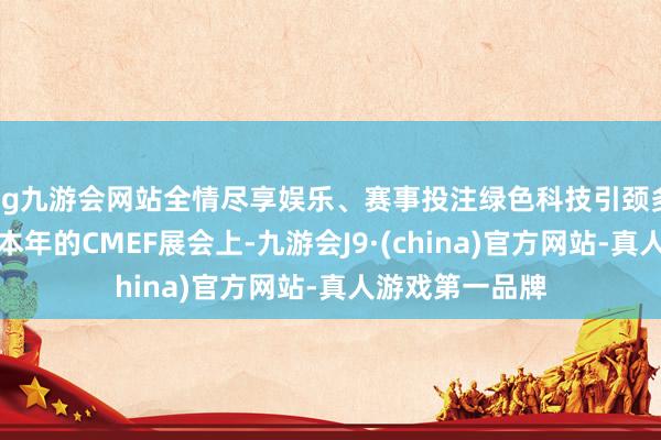 ag九游会网站全情尽享娱乐、赛事投注绿色科技引颈多场景处理决策本年的CMEF展会上-九游会J9·(china)官方网站-真人游戏第一品牌