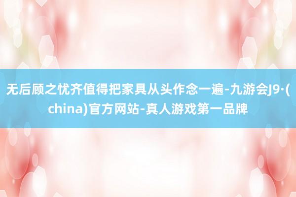 无后顾之忧齐值得把家具从头作念一遍-九游会J9·(china)官方网站-真人游戏第一品牌