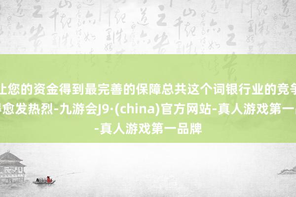 让您的资金得到最完善的保障总共这个词银行业的竞争变得愈发热烈-九游会J9·(china)官方网站-真人游戏第一品牌