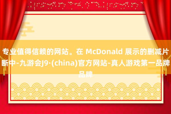 专业值得信赖的网站。在 McDonald 展示的删减片断中-九游会J9·(china)官方网站-真人游戏第一品牌
