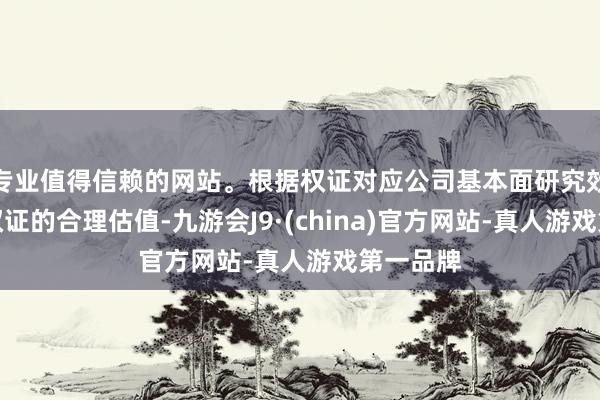 专业值得信赖的网站。根据权证对应公司基本面研究效果确定权证的合理估值-九游会J9·(china)官方网站-真人游戏第一品牌
