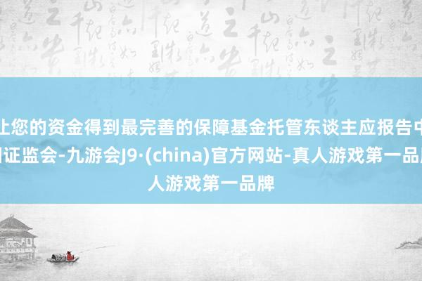 让您的资金得到最完善的保障基金托管东谈主应报告中国证监会-九游会J9·(china)官方网站-真人游戏第一品牌