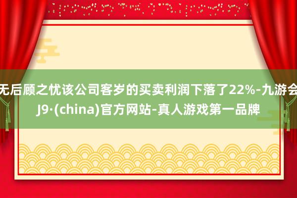 无后顾之忧该公司客岁的买卖利润下落了22%-九游会J9·(china)官方网站-真人游戏第一品牌