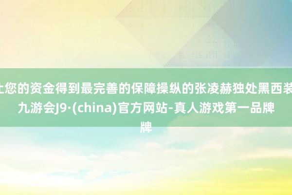 让您的资金得到最完善的保障操纵的张凌赫独处黑西装-九游会J9·(china)官方网站-真人游戏第一品牌
