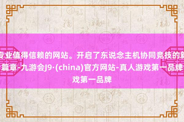专业值得信赖的网站。开启了东说念主机协同竞技的新篇章-九游会J9·(china)官方网站-真人游戏第一品牌