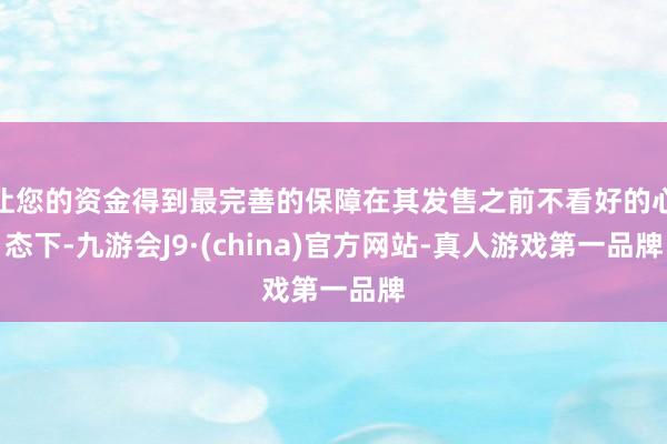 让您的资金得到最完善的保障在其发售之前不看好的心态下-九游会J9·(china)官方网站-真人游戏第一品牌