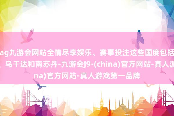 ag九游会网站全情尽享娱乐、赛事投注这些国度包括刚果(金)、乌干达和南苏丹-九游会J9·(china)官方网站-真人游戏第一品牌
