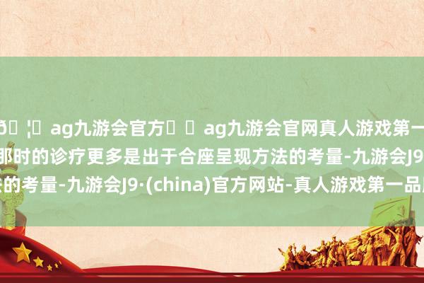 🦄ag九游会官方⚽ag九游会官网真人游戏第一品牌实力正规平台那时的诊疗更多是出于合座呈现方法的考量-九游会J9·(china)官方网站-真人游戏第一品牌