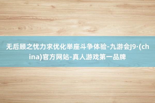 无后顾之忧力求优化举座斗争体验-九游会J9·(china)官方网站-真人游戏第一品牌