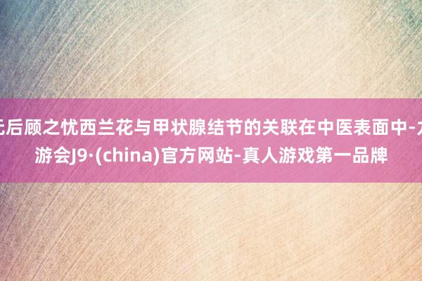 无后顾之忧西兰花与甲状腺结节的关联在中医表面中-九游会J9·(china)官方网站-真人游戏第一品牌