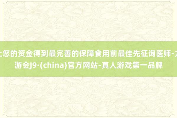让您的资金得到最完善的保障食用前最佳先征询医师-九游会J9·(china)官方网站-真人游戏第一品牌