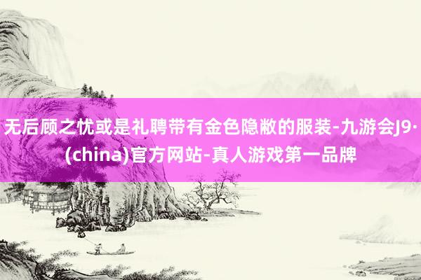 无后顾之忧或是礼聘带有金色隐敝的服装-九游会J9·(china)官方网站-真人游戏第一品牌
