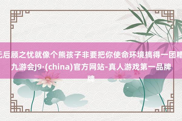 无后顾之忧就像个熊孩子非要把你使命环境搞得一团糟-九游会J9·(china)官方网站-真人游戏第一品牌