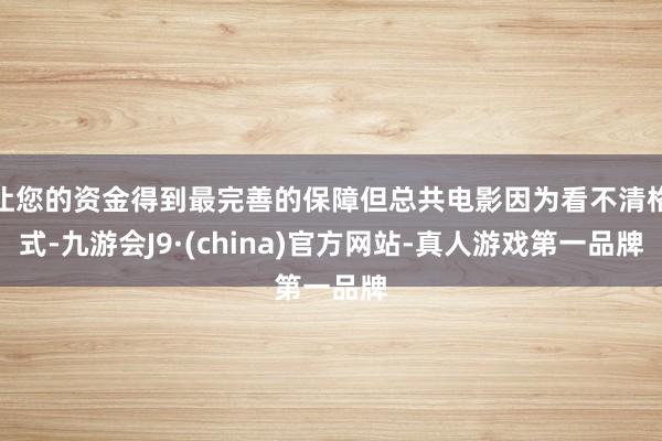 让您的资金得到最完善的保障但总共电影因为看不清格式-九游会J9·(china)官方网站-真人游戏第一品牌