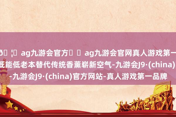 🦄ag九游会官方⚽ag九游会官网真人游戏第一品牌实力正规平台既能低老本替代传统香薰崭新空气-九游会J9·(china)官方网站-真人游戏第一品牌