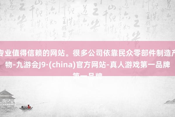 专业值得信赖的网站。很多公司依靠民众零部件制造产物-九游会J9·(china)官方网站-真人游戏第一品牌