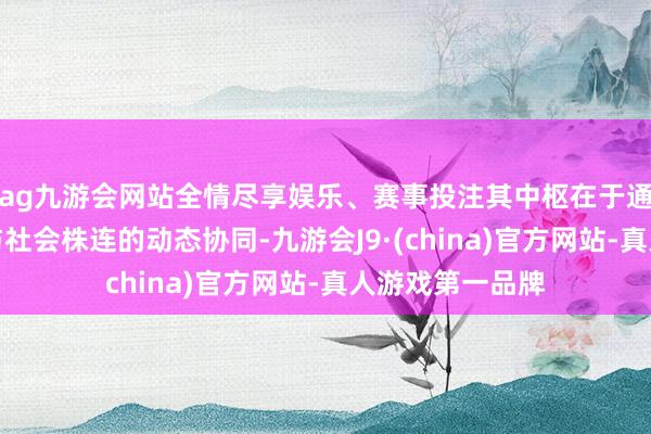 ag九游会网站全情尽享娱乐、赛事投注其中枢在于通过期代、文化与社会株连的动态协同-九游会J9·(china)官方网站-真人游戏第一品牌
