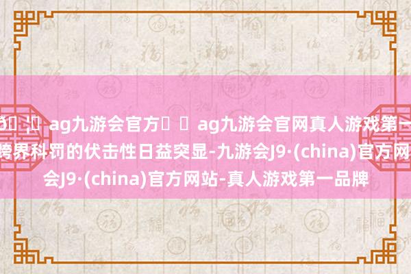 🦄ag九游会官方⚽ag九游会官网真人游戏第一品牌实力正规平台跨界科罚的伏击性日益突显-九游会J9·(china)官方网站-真人游戏第一品牌