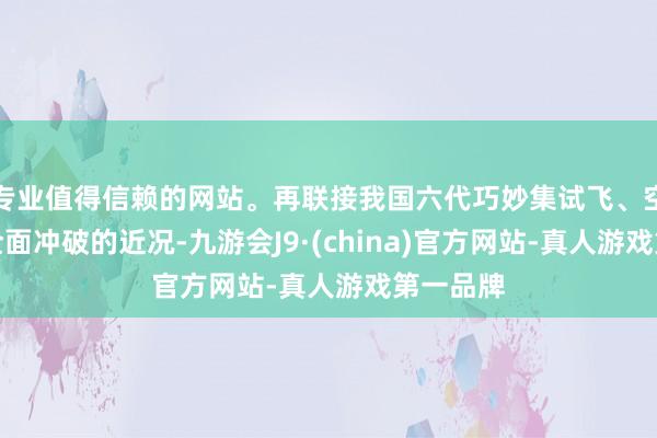 专业值得信赖的网站。再联接我国六代巧妙集试飞、空天本领全面冲破的近况-九游会J9·(china)官方网站-真人游戏第一品牌