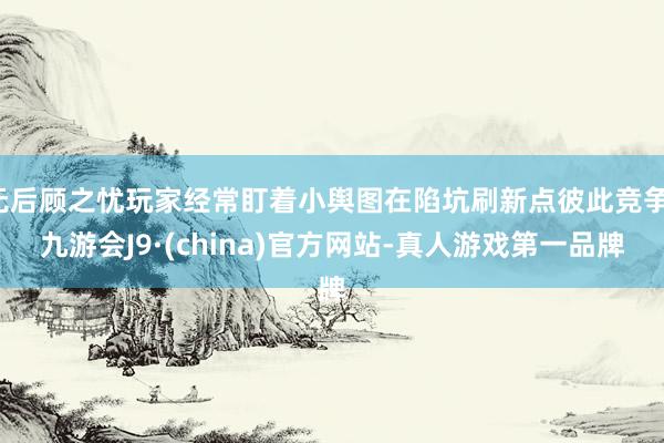 无后顾之忧玩家经常盯着小舆图在陷坑刷新点彼此竞争-九游会J9·(china)官方网站-真人游戏第一品牌