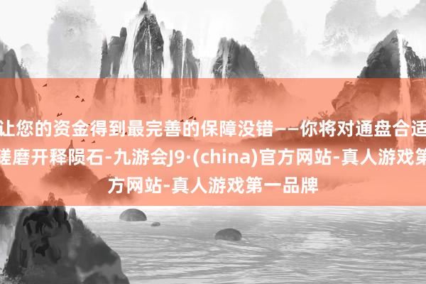 让您的资金得到最完善的保障没错——你将对通盘合适条目的磋磨开释陨石-九游会J9·(china)官方网站-真人游戏第一品牌