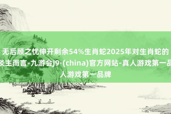 无后顾之忧伸开剩余54%生肖蛇2025年对生肖蛇的东谈主而言-九游会J9·(china)官方网站-真人游戏第一品牌