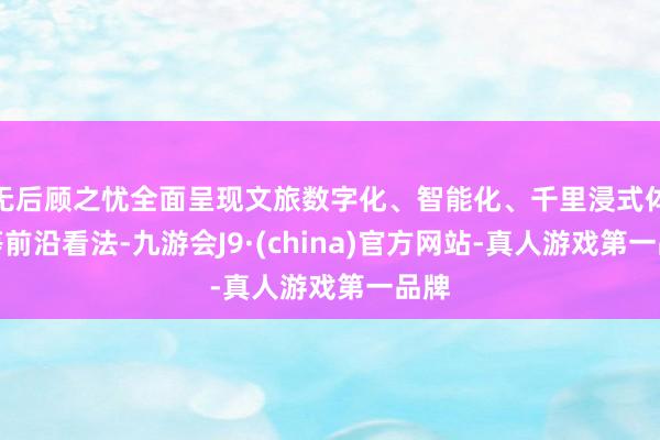 无后顾之忧全面呈现文旅数字化、智能化、千里浸式体验等前沿看法-九游会J9·(china)官方网站-真人游戏第一品牌