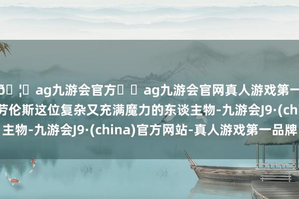 🦄ag九游会官方⚽ag九游会官网真人游戏第一品牌实力正规平台劳伦斯这位复杂又充满魔力的东谈主物-九游会J9·(china)官方网站-真人游戏第一品牌