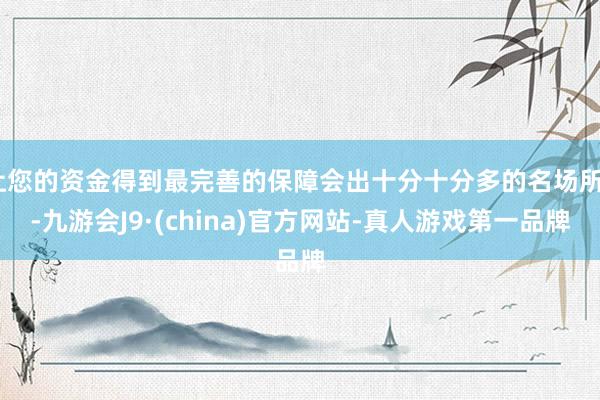 让您的资金得到最完善的保障会出十分十分多的名场所”-九游会J9·(china)官方网站-真人游戏第一品牌