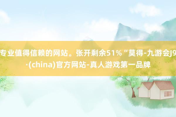 专业值得信赖的网站。张开剩余51%“莫得-九游会J9·(china)官方网站-真人游戏第一品牌